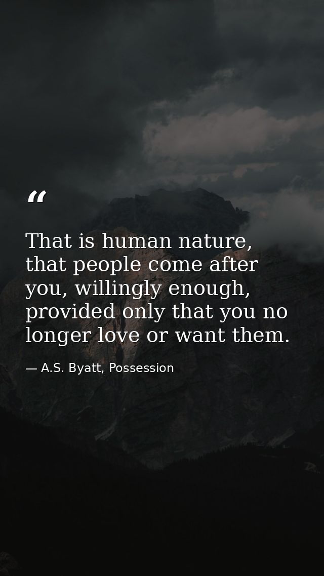 That is human nature, that people come after you, willingly enough, provided only that you no longer love or want them. — A.S. Byatt, Possession