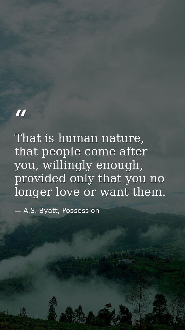 That is human nature, that people come after you, willingly enough, provided only that you no longer love or want them. — A.S. Byatt, Possession