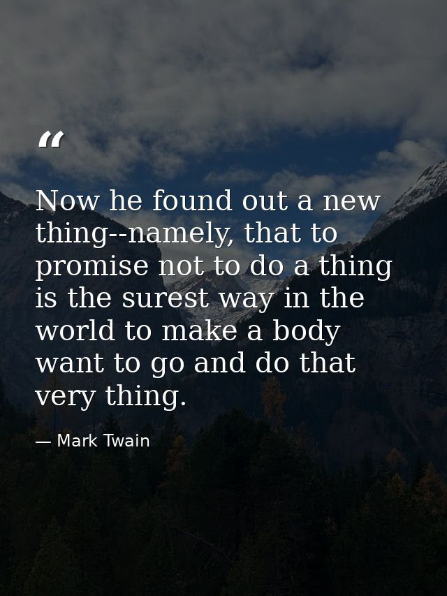 Now he found out a new thing--namely, that to promise not to do a thing is the surest way in the world to make a body wa — Mark Twain