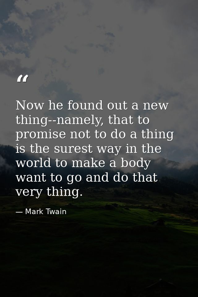 Now he found out a new thing--namely, that to promise not to do a thing is the surest way in the world to make a body wa — Mark Twain