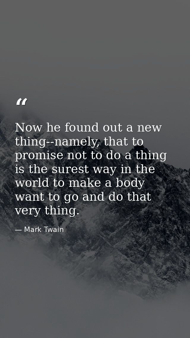 Now he found out a new thing--namely, that to promise not to do a thing is the surest way in the world to make a body wa — Mark Twain