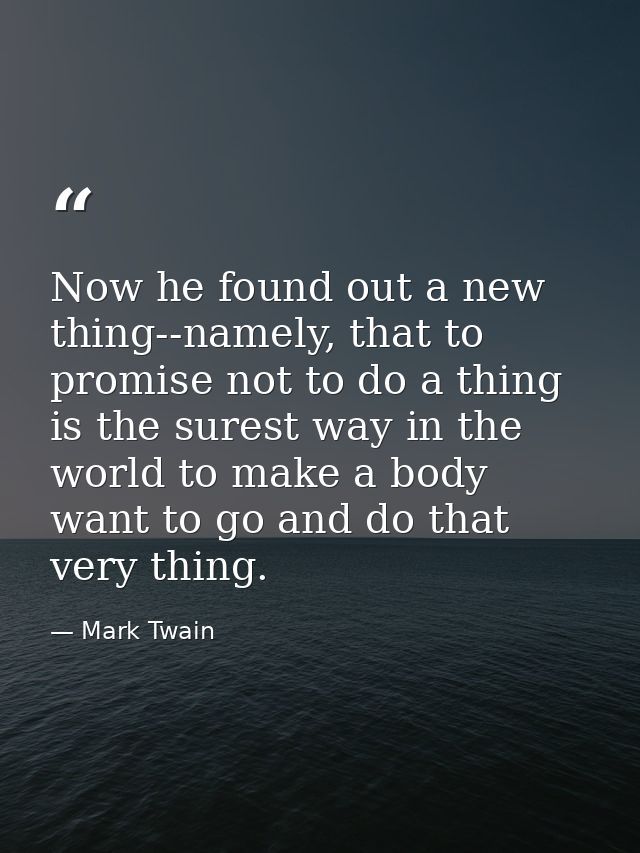 Now he found out a new thing--namely, that to promise not to do a thing is the surest way in the world to make a body wa — Mark Twain