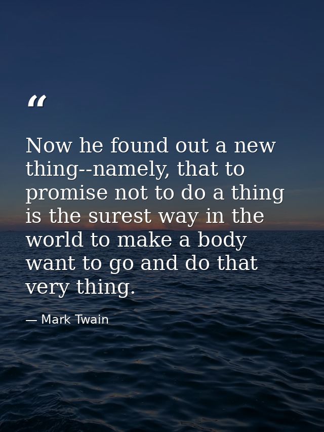 Now he found out a new thing--namely, that to promise not to do a thing is the surest way in the world to make a body wa — Mark Twain