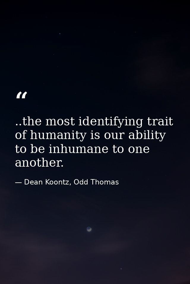 ..the most identifying trait of humanity is our ability to be inhumane to one another. — Dean Koontz, Odd Thomas