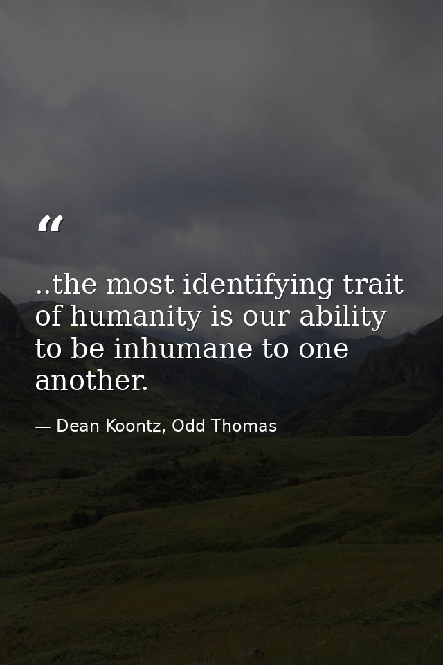 ..the most identifying trait of humanity is our ability to be inhumane to one another. — Dean Koontz, Odd Thomas