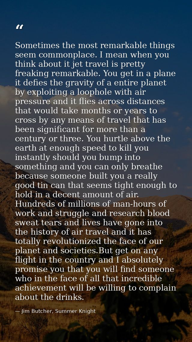 Sometimes the most remarkable things seem commonplace. I mean when you think about it jet travel is pretty freaking rema — Jim Butcher, Summer Knight
