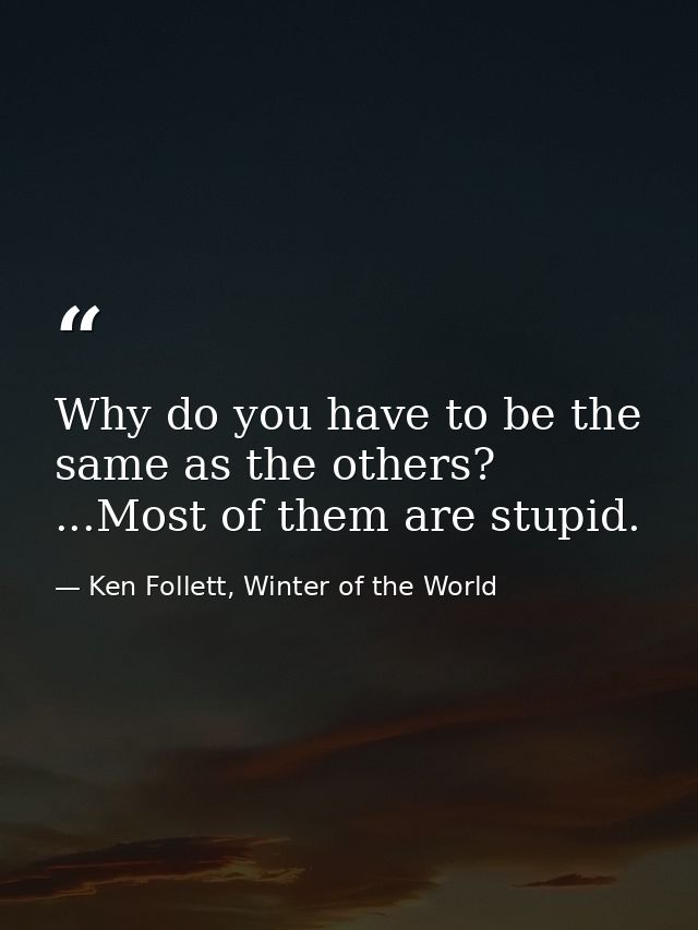 Why do you have to be the same as the others? ...Most of them are stupid. — Ken Follett, Winter of the World