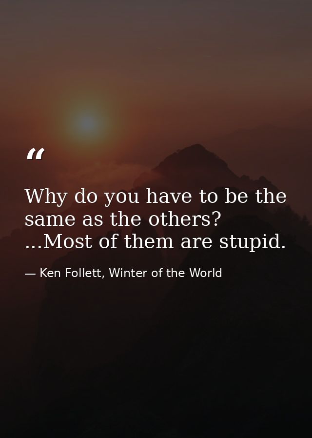 Why do you have to be the same as the others? ...Most of them are stupid. — Ken Follett, Winter of the World