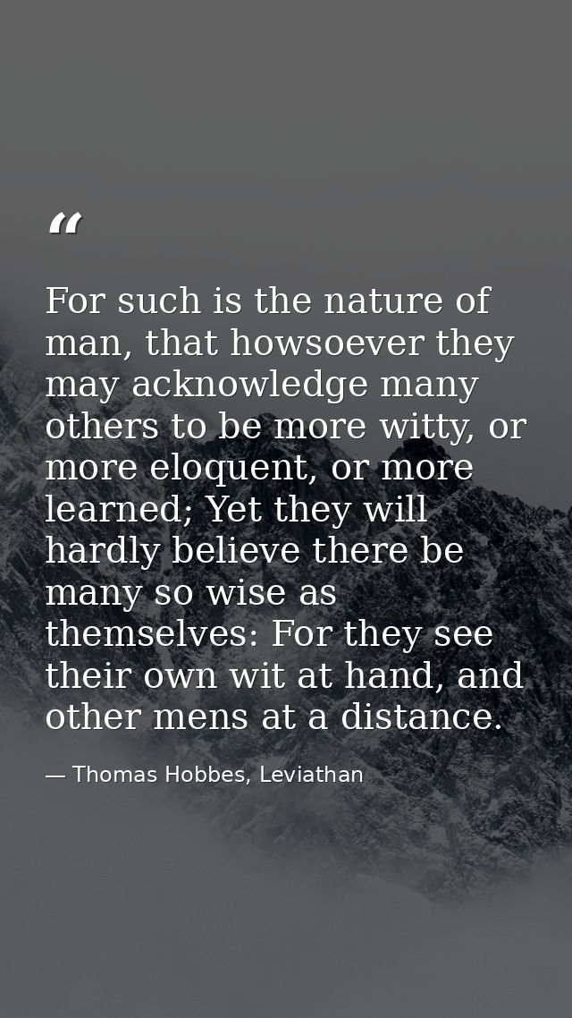 For such is the nature of man, that howsoever they may acknowledge many others to be more witty, or more eloquent, or mo — Thomas Hobbes, Leviathan