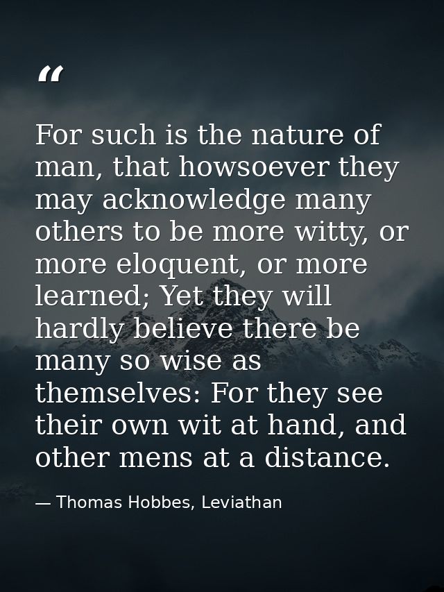 For such is the nature of man, that howsoever they may acknowledge many others to be more witty, or more eloquent, or mo — Thomas Hobbes, Leviathan