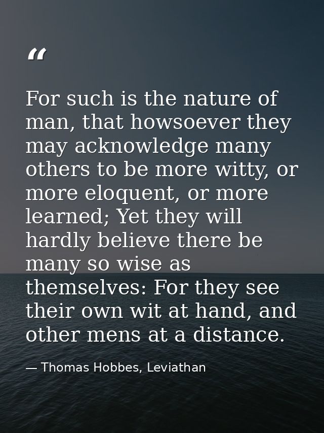 For such is the nature of man, that howsoever they may acknowledge many others to be more witty, or more eloquent, or mo — Thomas Hobbes, Leviathan