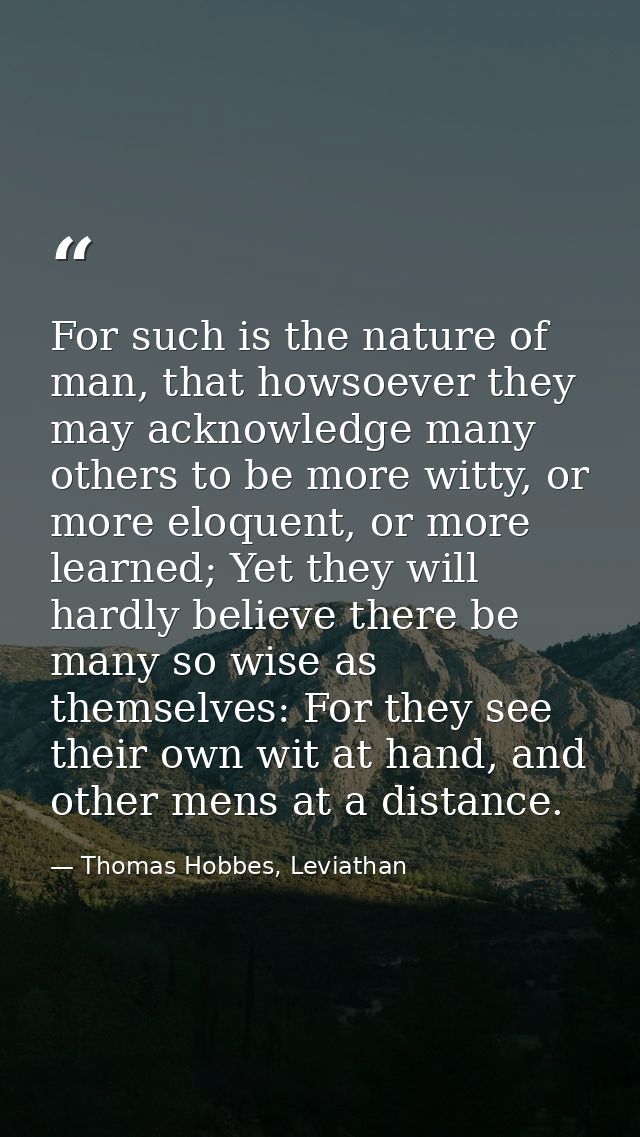 For such is the nature of man, that howsoever they may acknowledge many others to be more witty, or more eloquent, or mo — Thomas Hobbes, Leviathan