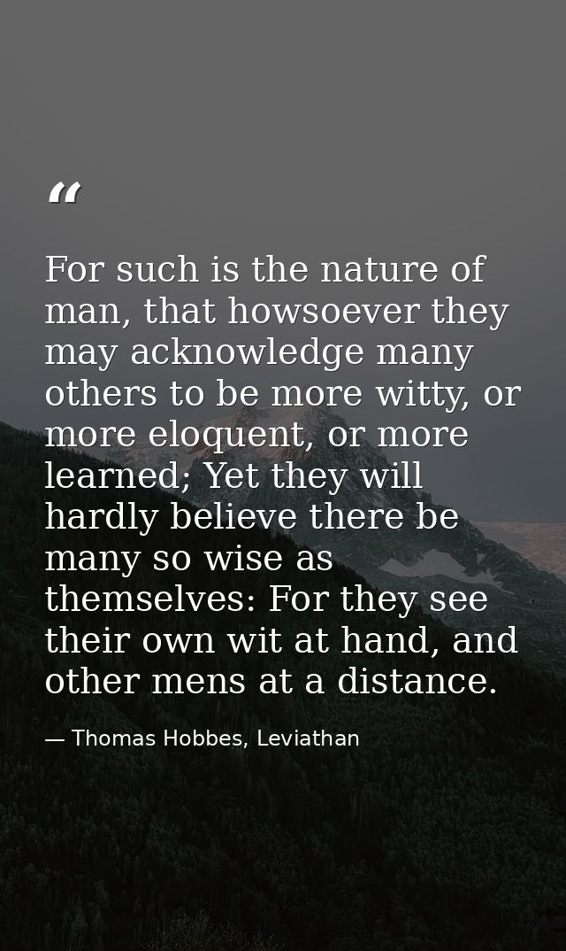 For such is the nature of man, that howsoever they may acknowledge many others to be more witty, or more eloquent, or mo — Thomas Hobbes, Leviathan