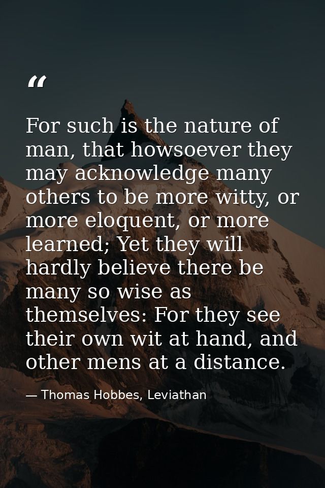 For such is the nature of man, that howsoever they may acknowledge many others to be more witty, or more eloquent, or mo — Thomas Hobbes, Leviathan