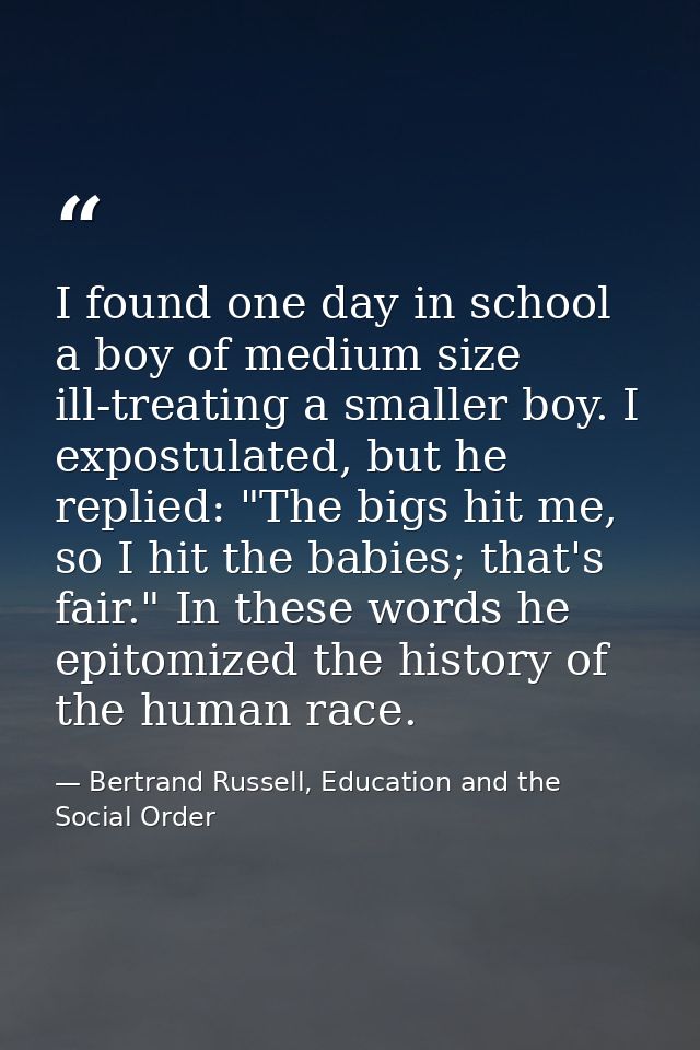 I found one day in school a boy of medium size ill-treating a smaller boy. I expostulated, but he replied: "The bigs hit — Bertrand Russell, Education and the Social Order