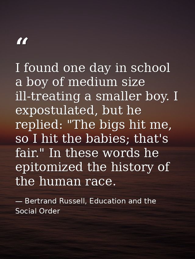 I found one day in school a boy of medium size ill-treating a smaller boy. I expostulated, but he replied: "The bigs hit — Bertrand Russell, Education and the Social Order