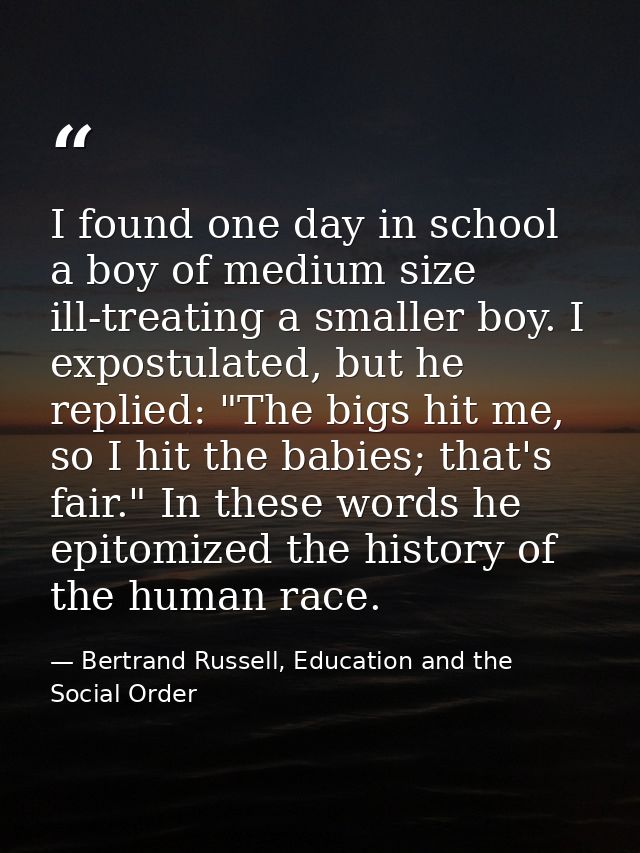 I found one day in school a boy of medium size ill-treating a smaller boy. I expostulated, but he replied: "The bigs hit — Bertrand Russell, Education and the Social Order