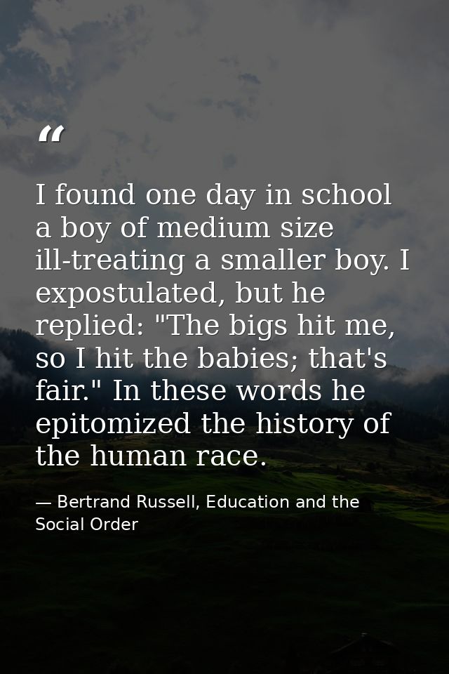 I found one day in school a boy of medium size ill-treating a smaller boy. I expostulated, but he replied: "The bigs hit — Bertrand Russell, Education and the Social Order