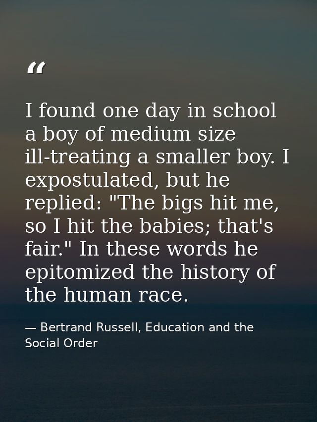 I found one day in school a boy of medium size ill-treating a smaller boy. I expostulated, but he replied: "The bigs hit — Bertrand Russell, Education and the Social Order