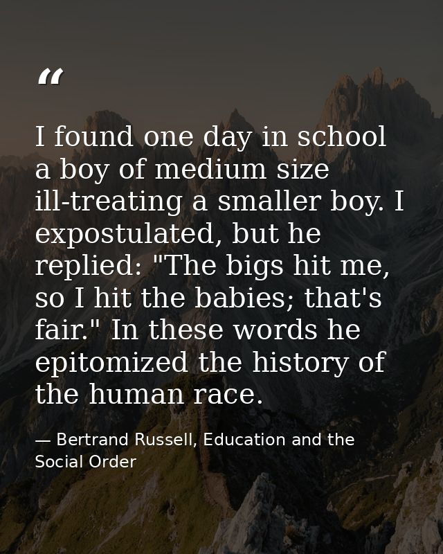 I found one day in school a boy of medium size ill-treating a smaller boy. I expostulated, but he replied: "The bigs hit — Bertrand Russell, Education and the Social Order