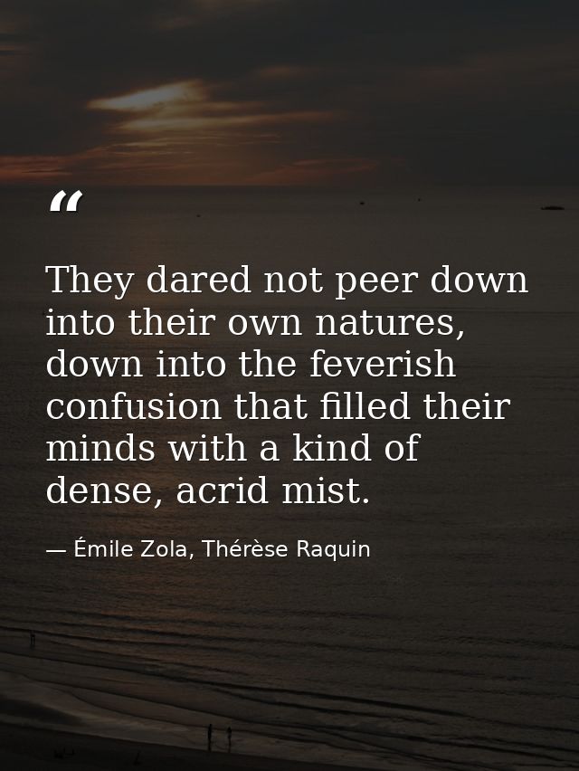 They dared not peer down into their own natures, down into the feverish confusion that filled their minds with a kind of — Émile Zola, Thérèse Raquin