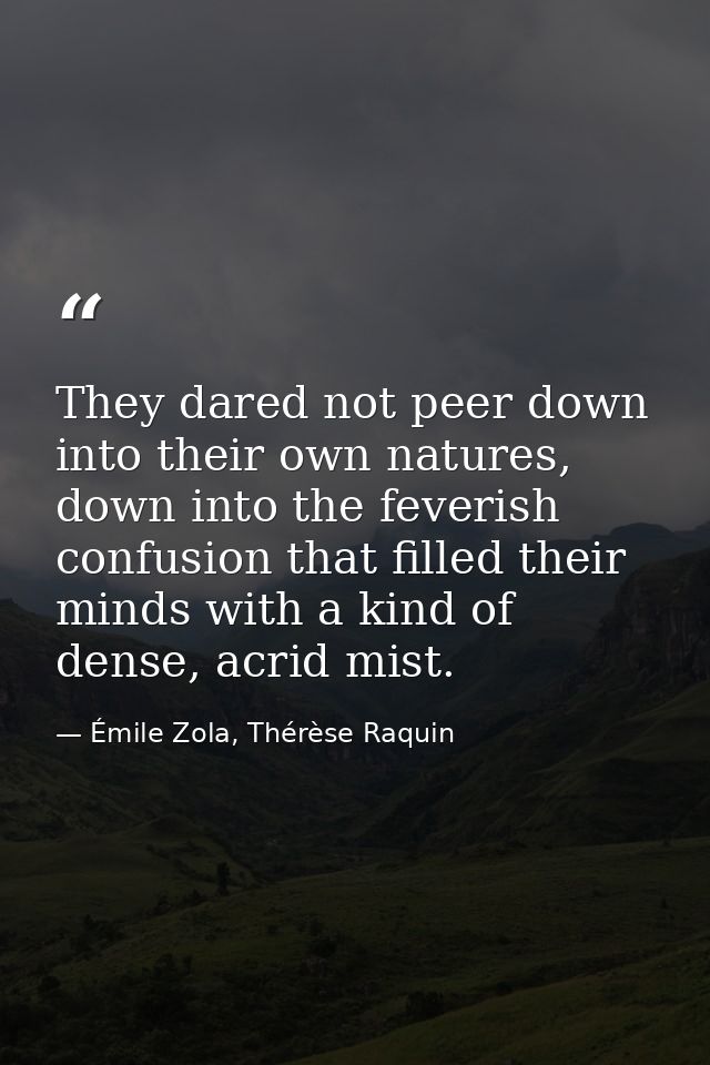 They dared not peer down into their own natures, down into the feverish confusion that filled their minds with a kind of — Émile Zola, Thérèse Raquin
