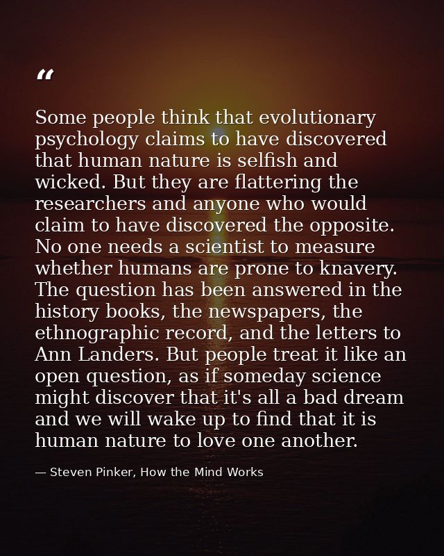 Some people think that evolutionary psychology claims to have discovered that human nature is selfish and wicked. But th — Steven Pinker, How the Mind Works