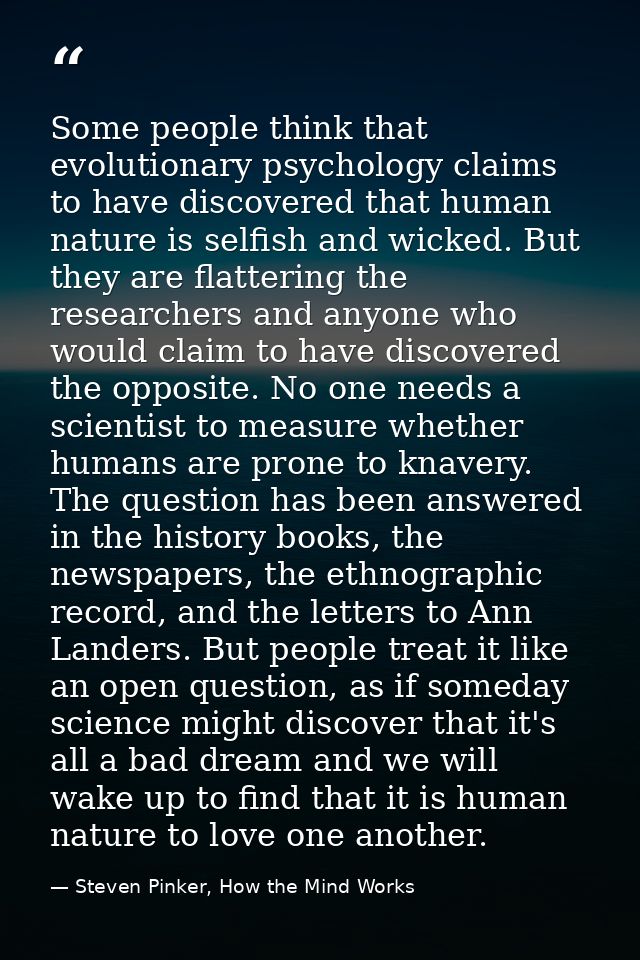 Some people think that evolutionary psychology claims to have discovered that human nature is selfish and wicked. But th — Steven Pinker, How the Mind Works