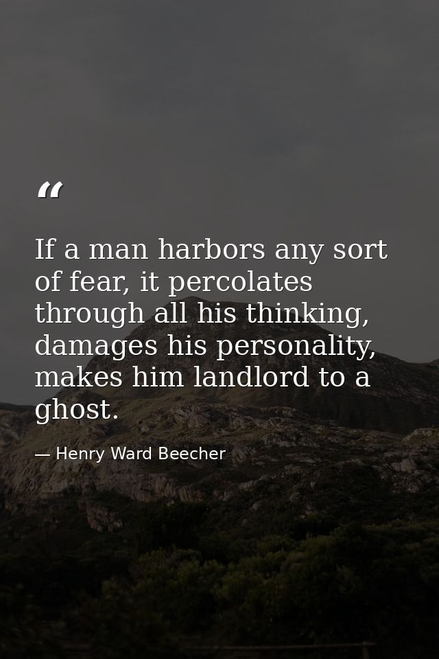 If a man harbors any sort of fear, it percolates through all his thinking, damages his personality, makes him landlord t — Henry Ward Beecher