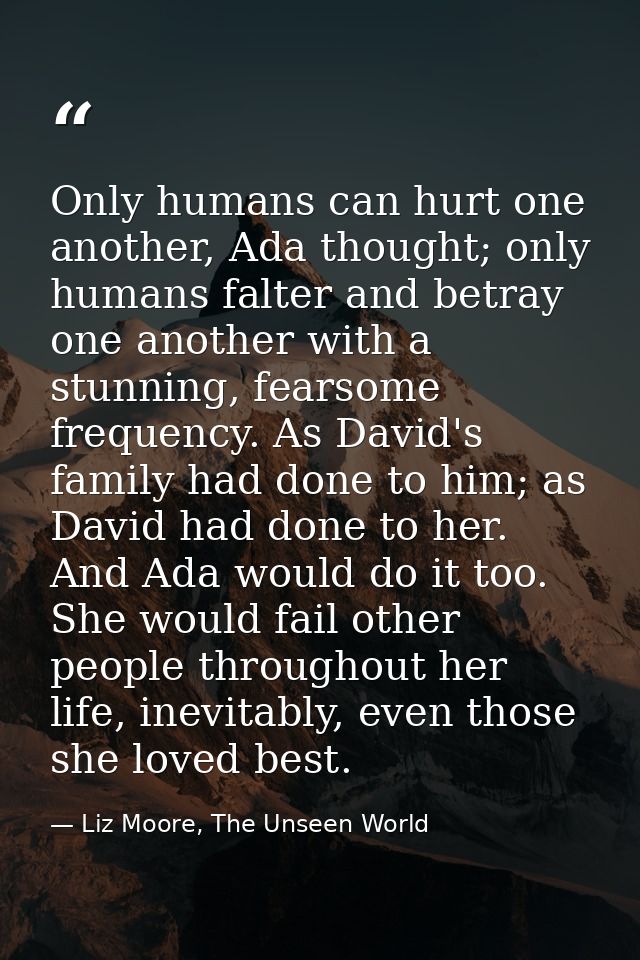 Only humans can hurt one another, Ada thought; only humans falter and betray one another with a stunning, fearsome frequ — Liz Moore, The Unseen World