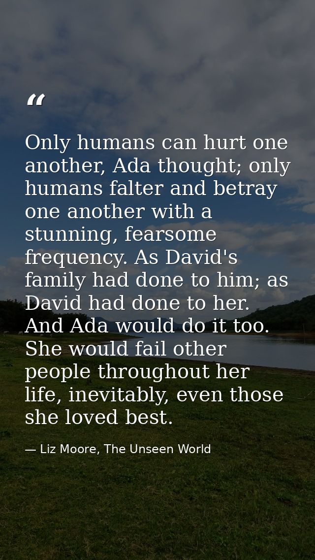Only humans can hurt one another, Ada thought; only humans falter and betray one another with a stunning, fearsome frequ — Liz Moore, The Unseen World
