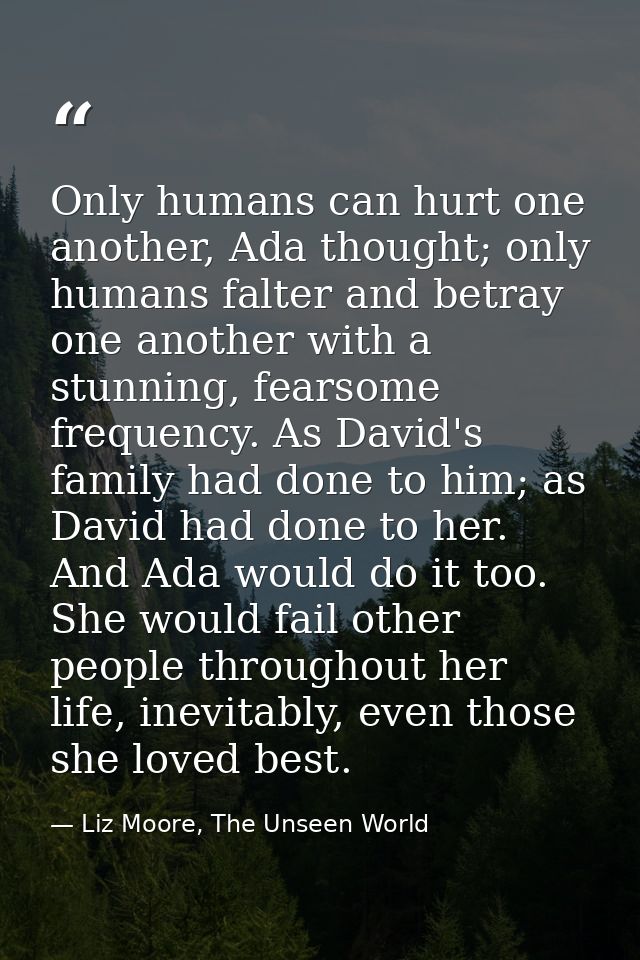 Only humans can hurt one another, Ada thought; only humans falter and betray one another with a stunning, fearsome frequ — Liz Moore, The Unseen World