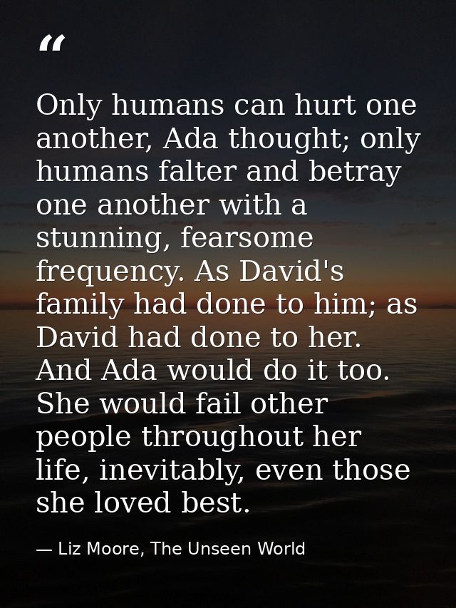 Only humans can hurt one another, Ada thought; only humans falter and betray one another with a stunning, fearsome frequ — Liz Moore, The Unseen World