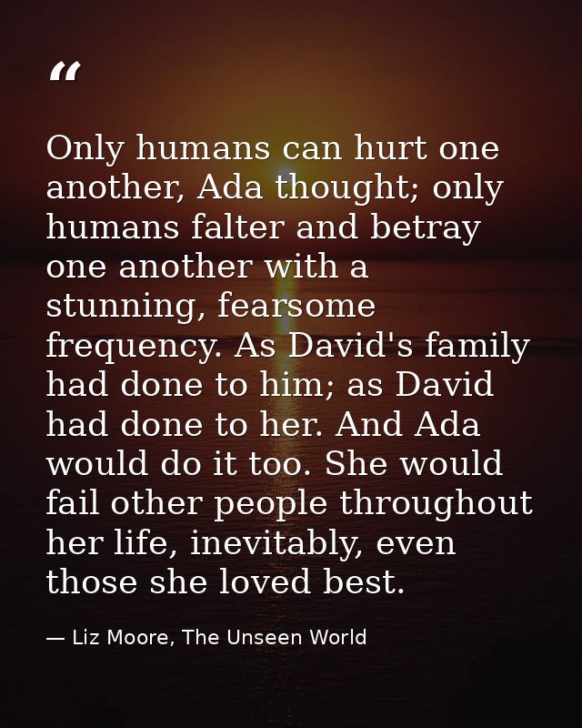 Only humans can hurt one another, Ada thought; only humans falter and betray one another with a stunning, fearsome frequ — Liz Moore, The Unseen World
