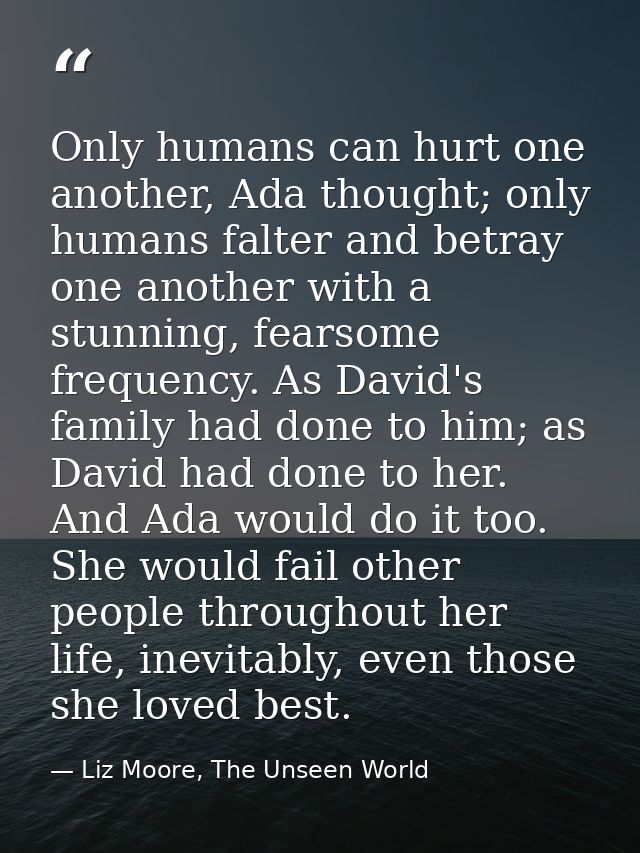 Only humans can hurt one another, Ada thought; only humans falter and betray one another with a stunning, fearsome frequ — Liz Moore, The Unseen World