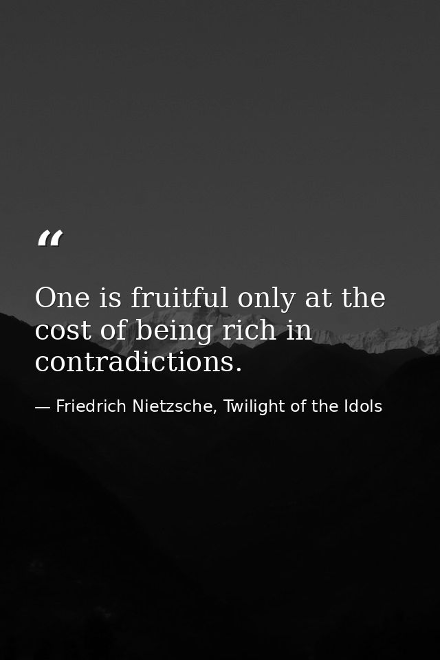 One is fruitful only at the cost of being rich in contradictions. — Friedrich Nietzsche, Twilight of the Idols