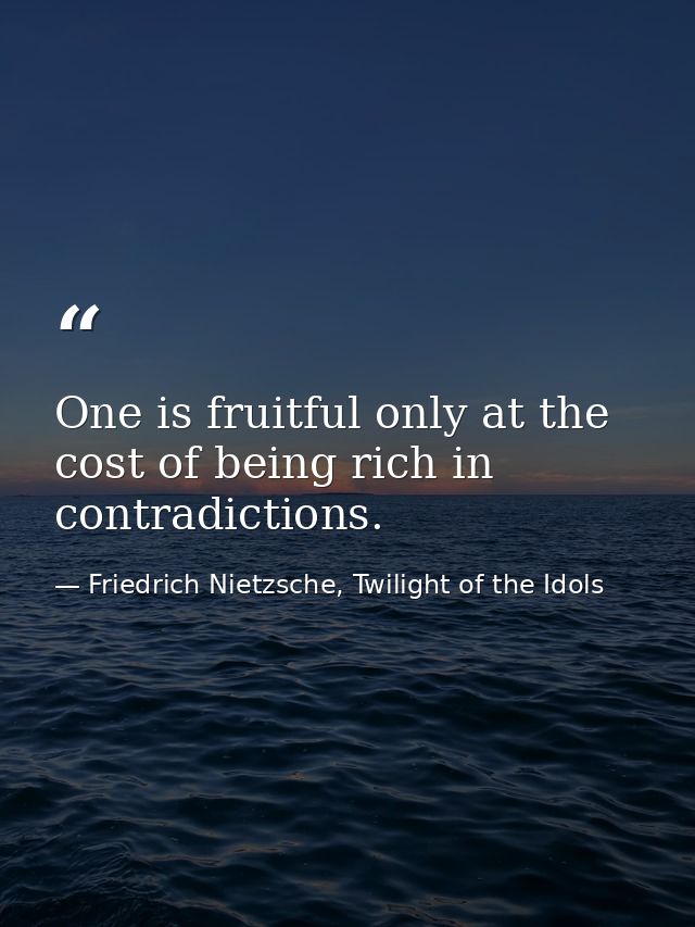 One is fruitful only at the cost of being rich in contradictions. — Friedrich Nietzsche, Twilight of the Idols