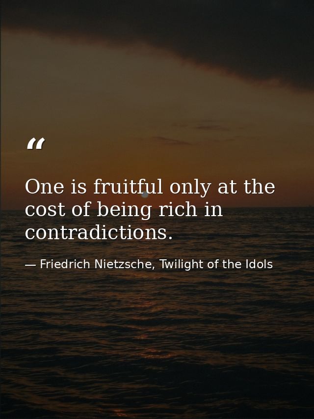 One is fruitful only at the cost of being rich in contradictions. — Friedrich Nietzsche, Twilight of the Idols