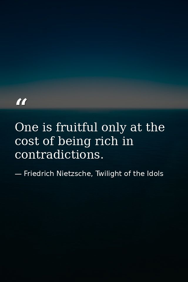 One is fruitful only at the cost of being rich in contradictions. — Friedrich Nietzsche, Twilight of the Idols