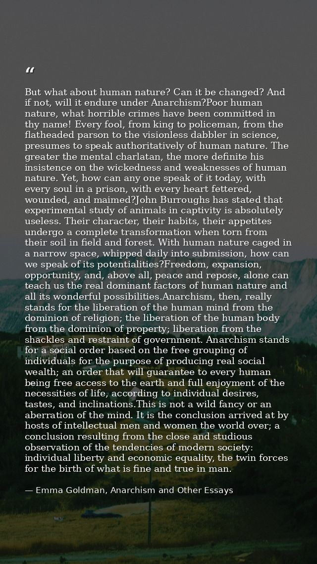 But what about human nature? Can it be changed? And if not, will it endure under Anarchism?Poor human nature, what horri — Emma Goldman, Anarchism and Other Essays