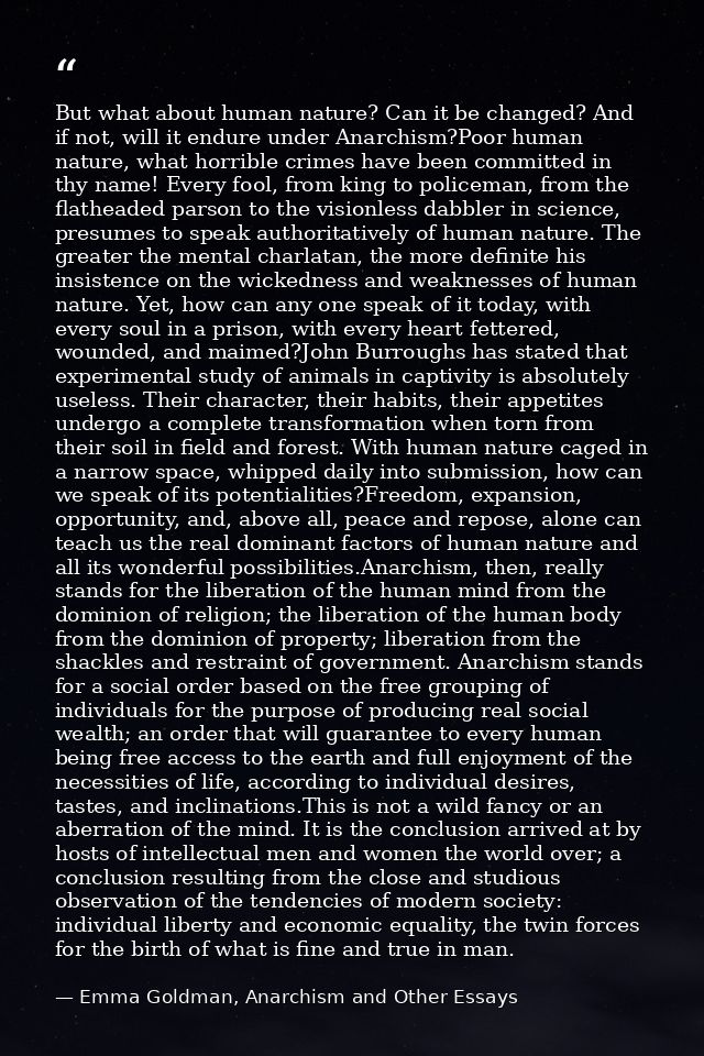 But what about human nature? Can it be changed? And if not, will it endure under Anarchism?Poor human nature, what horri — Emma Goldman, Anarchism and Other Essays