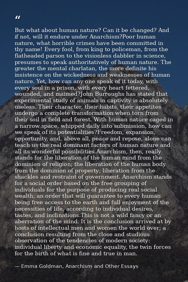 But what about human nature? Can it be changed? And if not, will it endure under Anarchism?Poor human nature, what horri — Emma Goldman, Anarchism and Other Essays