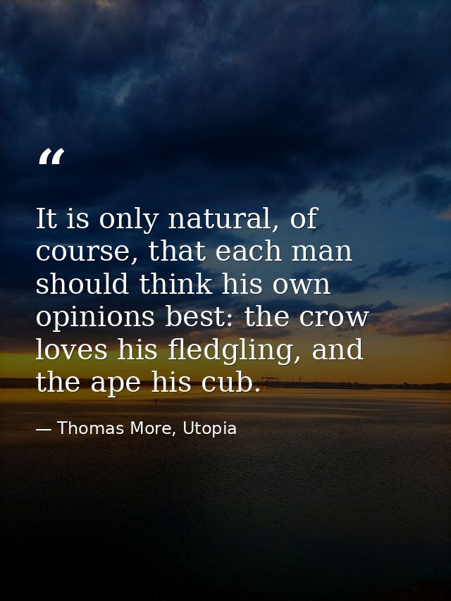 It is only natural, of course, that each man should think his own opinions best: the crow loves his fledgling, and the a — Thomas More, Utopia