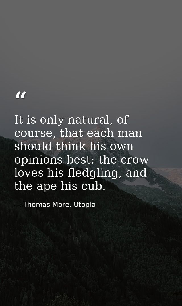 It is only natural, of course, that each man should think his own opinions best: the crow loves his fledgling, and the a — Thomas More, Utopia