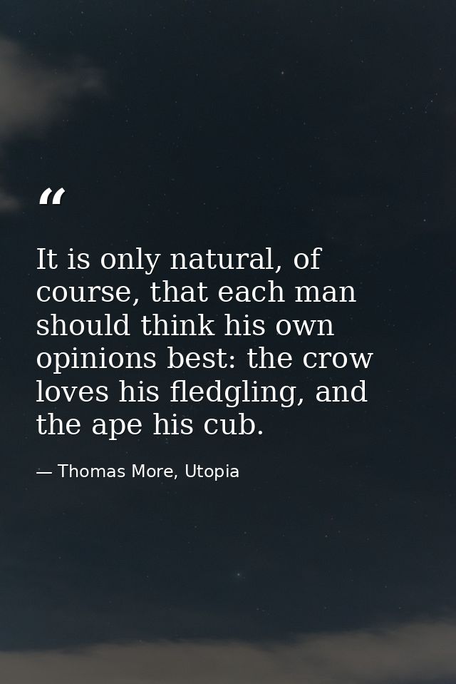 It is only natural, of course, that each man should think his own opinions best: the crow loves his fledgling, and the a — Thomas More, Utopia