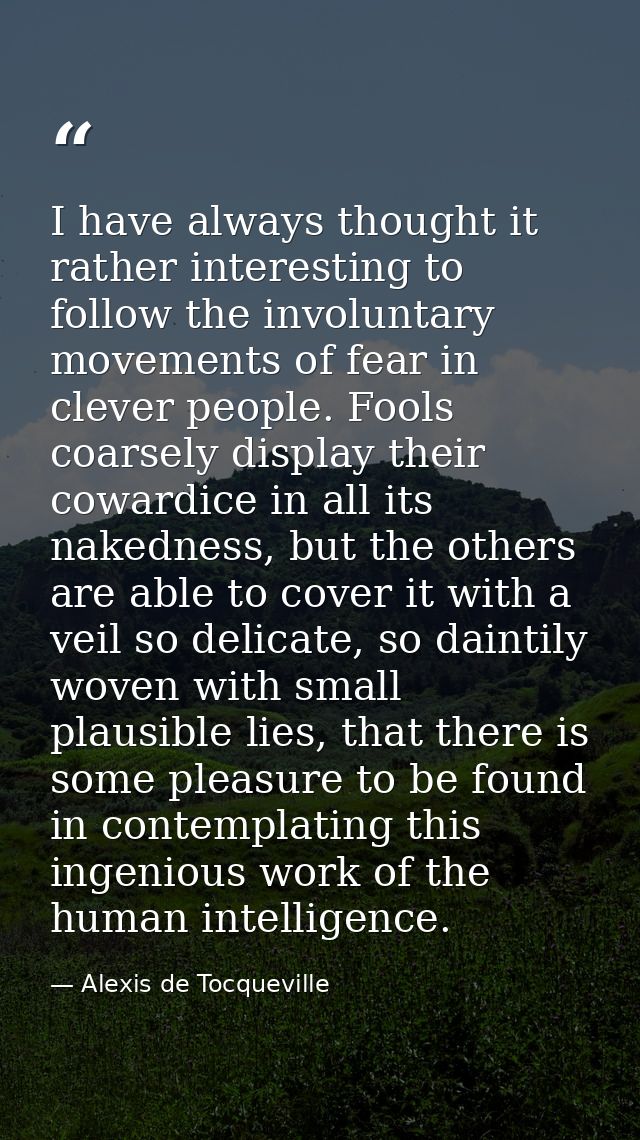 I have always thought it rather interesting to follow the involuntary movements of fear in clever people. Fools coarsely — Alexis de Tocqueville