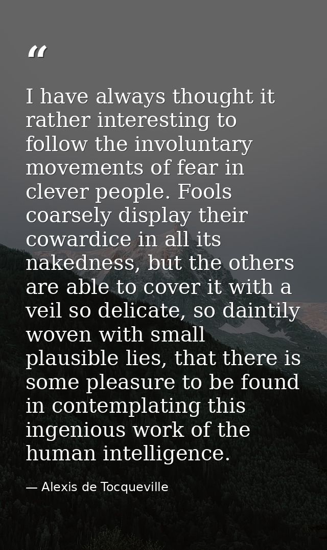 I have always thought it rather interesting to follow the involuntary movements of fear in clever people. Fools coarsely — Alexis de Tocqueville