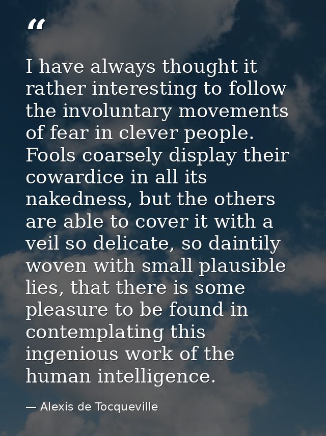I have always thought it rather interesting to follow the involuntary movements of fear in clever people. Fools coarsely — Alexis de Tocqueville