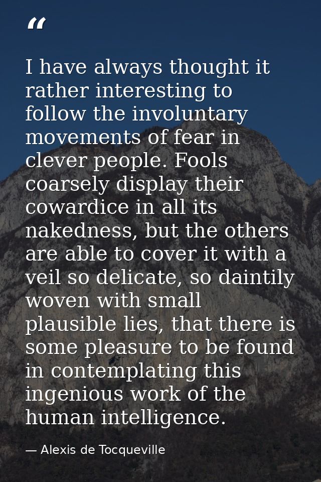 I have always thought it rather interesting to follow the involuntary movements of fear in clever people. Fools coarsely — Alexis de Tocqueville