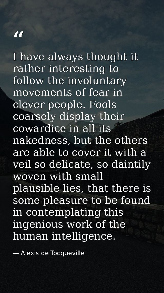 I have always thought it rather interesting to follow the involuntary movements of fear in clever people. Fools coarsely — Alexis de Tocqueville